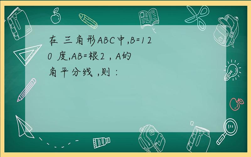 在 三角形ABC中,B=120 度,AB=根2 , A的角平分线 ,则 :