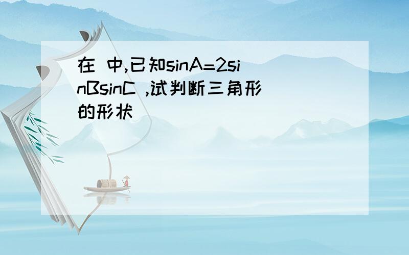 在 中,已知sinA=2sinBsinC ,试判断三角形的形状