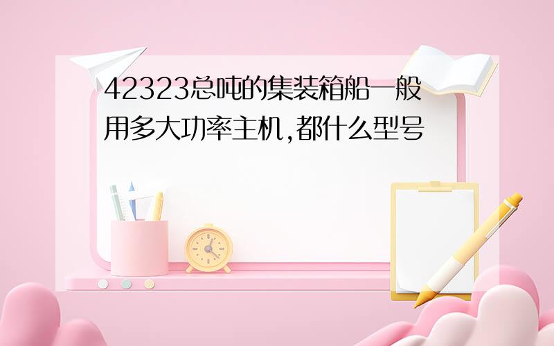 42323总吨的集装箱船一般用多大功率主机,都什么型号