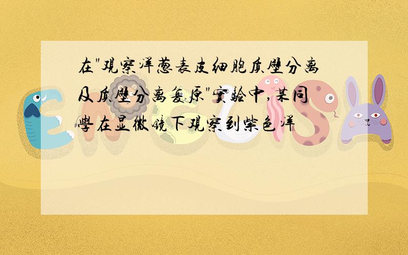 在"观察洋葱表皮细胞质壁分离及质壁分离复原"实验中,某同学在显微镜下观察到紫色洋