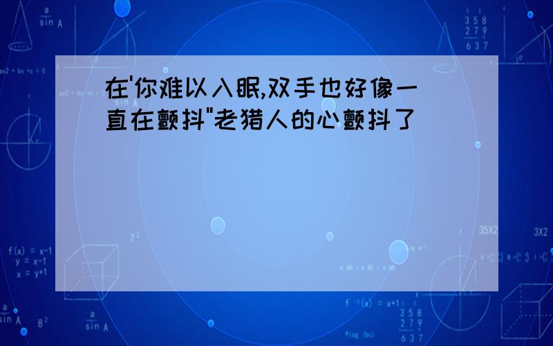 在'你难以入眠,双手也好像一直在颤抖''老猎人的心颤抖了