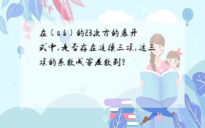 在(a b)的23次方的展开式中,是否存在连续三项,这三项的系数成等差数列?