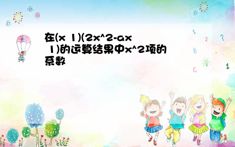 在(x 1)(2x^2-ax 1)的运算结果中x^2项的系数