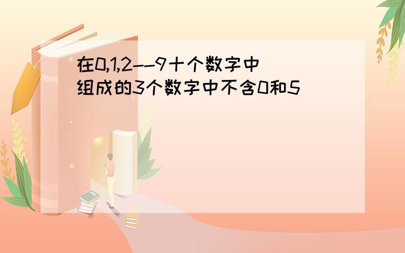 在0,1,2--9十个数字中组成的3个数字中不含0和5