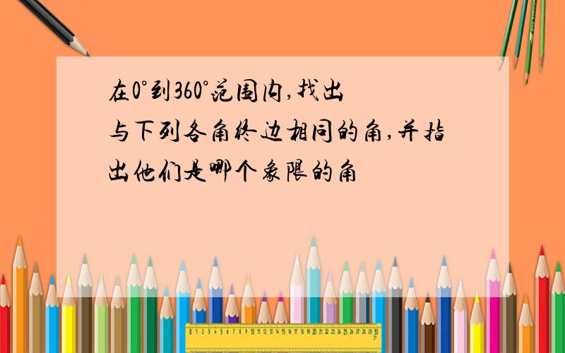 在0°到360°范围内,找出与下列各角终边相同的角,并指出他们是哪个象限的角