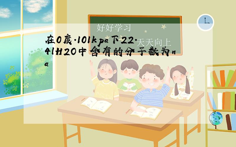 在0度.101kpa下22.4lH2O中含有的分子数为na