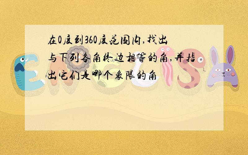 在0度到360度范围内,找出与下列各角终边相等的角,并指出它们是哪个象限的角