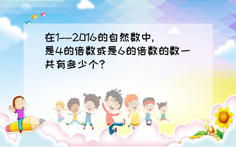 在1--2016的自然数中,是4的倍数或是6的倍数的数一共有多少个?