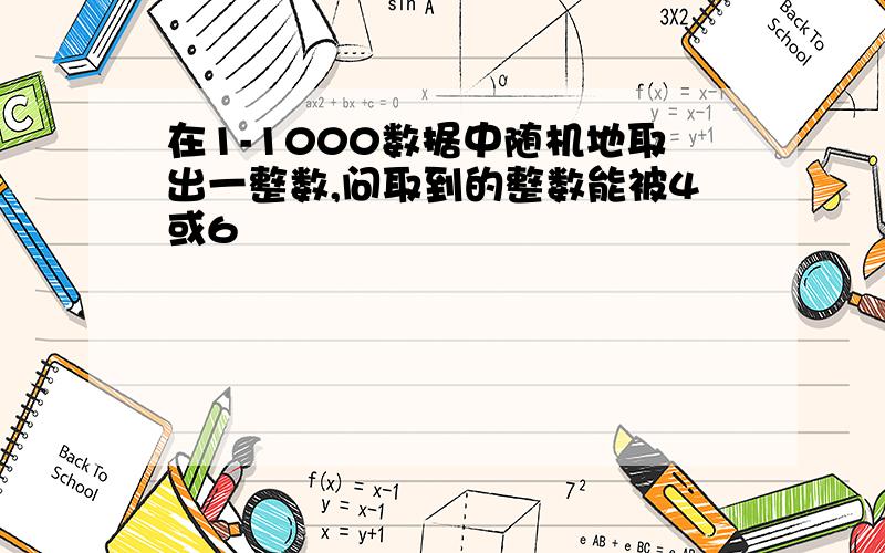 在1-1000数据中随机地取出一整数,问取到的整数能被4或6