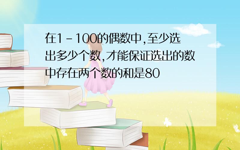 在1-100的偶数中,至少选出多少个数,才能保证选出的数中存在两个数的和是80