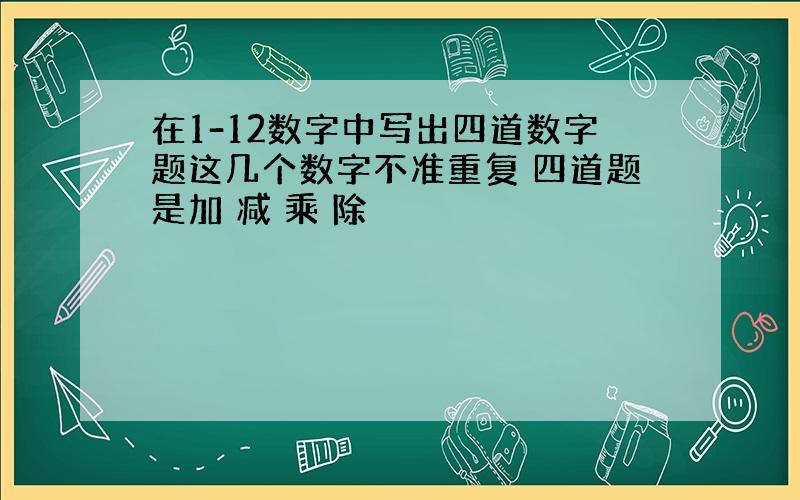 在1-12数字中写出四道数字题这几个数字不准重复 四道题是加 减 乘 除