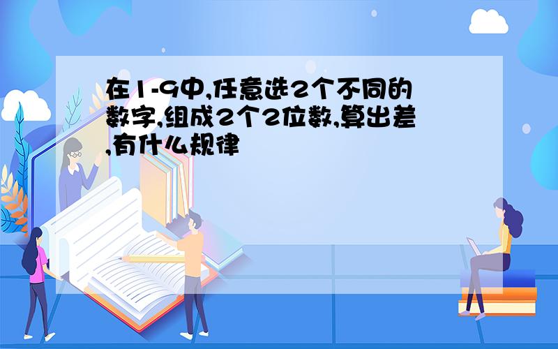 在1-9中,任意选2个不同的数字,组成2个2位数,算出差,有什么规律