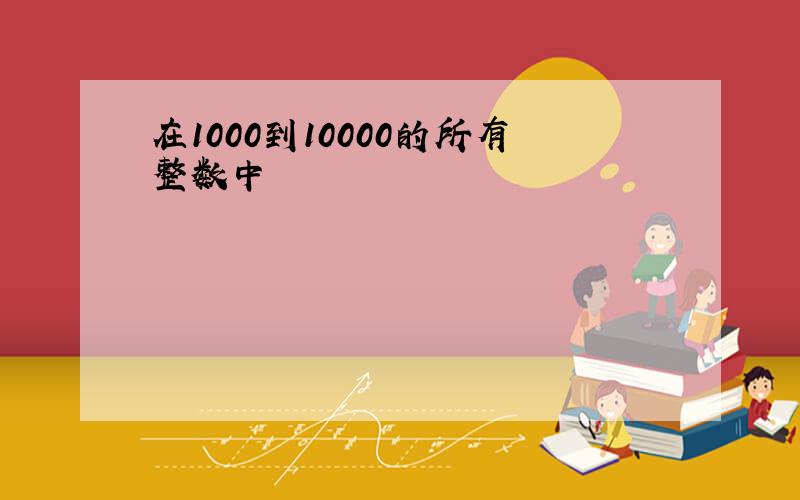 在1000到10000的所有整数中