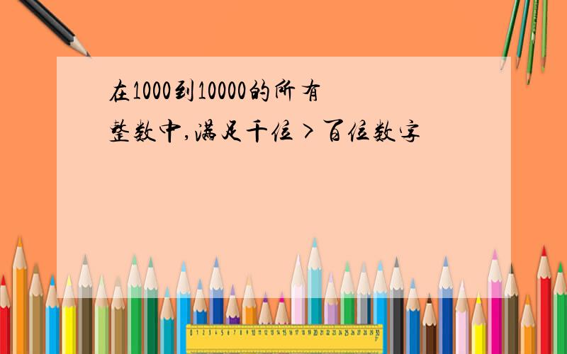 在1000到10000的所有整数中,满足千位>百位数字