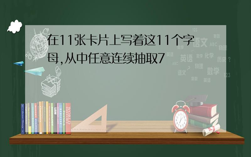 在11张卡片上写着这11个字母,从中任意连续抽取7