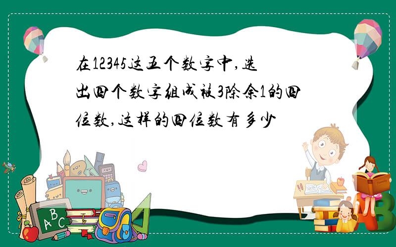 在12345这五个数字中,选出四个数字组成被3除余1的四位数,这样的四位数有多少