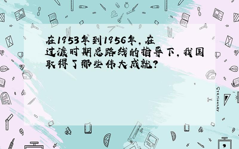 在1953年到1956年,在过渡时期总路线的指导下,我国取得了那些伟大成就?