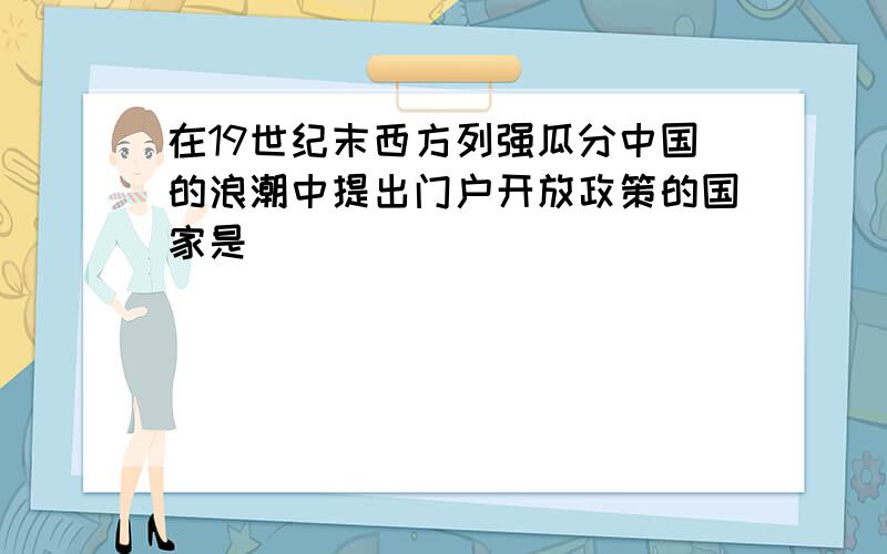 在19世纪末西方列强瓜分中国的浪潮中提出门户开放政策的国家是