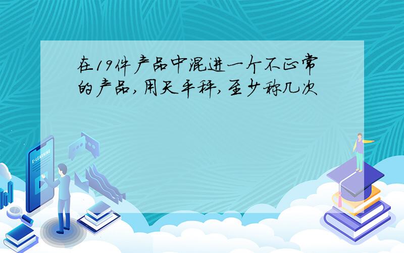 在19件产品中混进一个不正常的产品,用天平秤,至少称几次