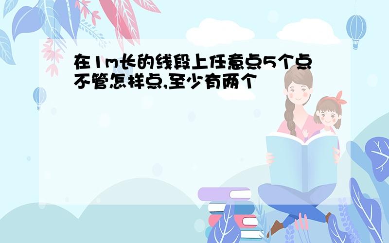 在1m长的线段上任意点5个点不管怎样点,至少有两个