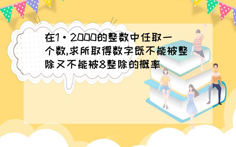 在1·2000的整数中任取一个数,求所取得数字既不能被整除又不能被8整除的概率