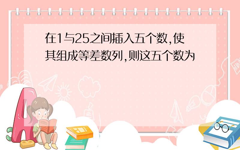 在1与25之间插入五个数,使其组成等差数列,则这五个数为