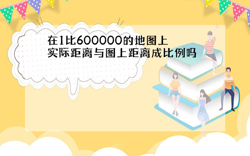 在1比600000的地图上 实际距离与图上距离成比例吗