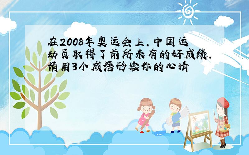 在2008年奥运会上,中国运动员取得了前所未有的好成绩,请用3个成语形容你的心情