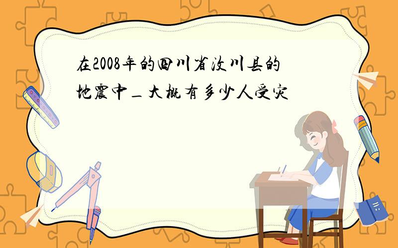 在2008年的四川省汶川县的地震中_大概有多少人受灾