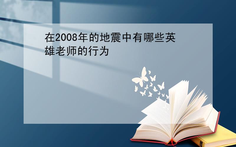 在2008年的地震中有哪些英雄老师的行为