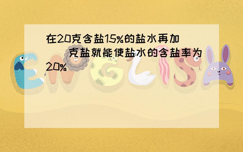 在20克含盐15%的盐水再加()克盐就能使盐水的含盐率为20%