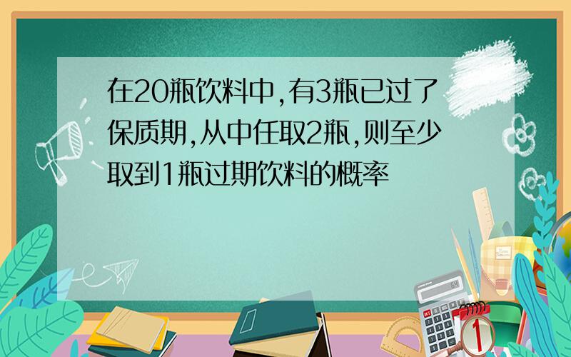 在20瓶饮料中,有3瓶已过了保质期,从中任取2瓶,则至少取到1瓶过期饮料的概率