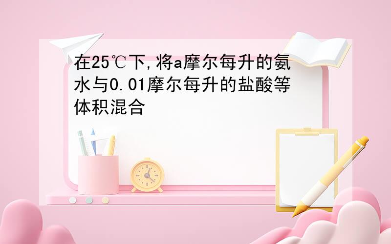 在25℃下,将a摩尔每升的氨水与0.01摩尔每升的盐酸等体积混合