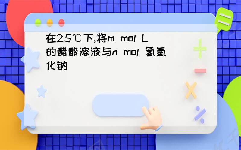 在25℃下,将m mol L的醋酸溶液与n mol 氢氧化钠