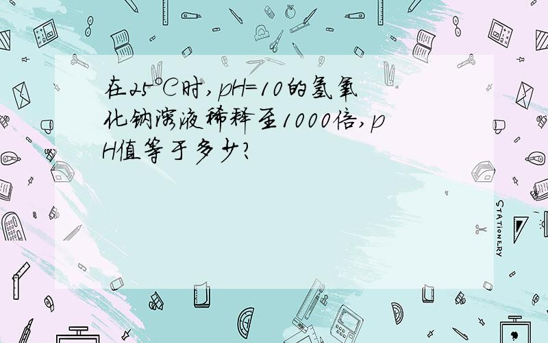 在25℃时,pH＝10的氢氧化钠溶液稀释至1000倍,pH值等于多少?