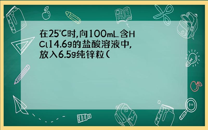 在25℃时,向100mL含HCl14.6g的盐酸溶液中,放入6.5g纯锌粒(