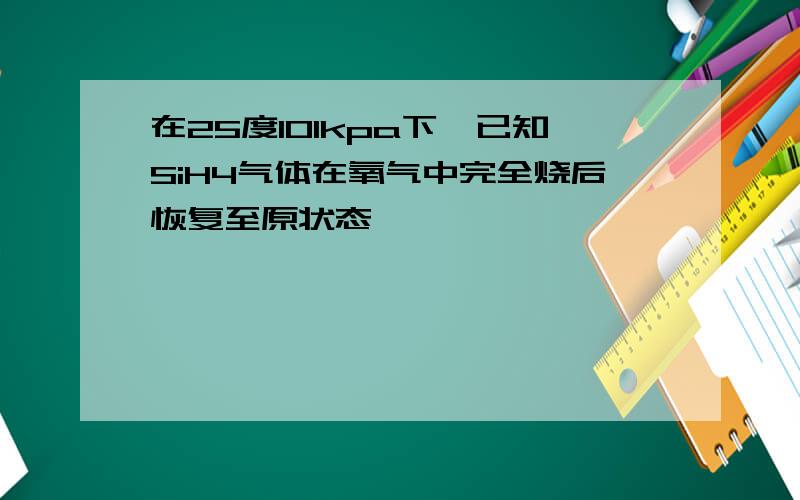 在25度101kpa下,已知SiH4气体在氧气中完全烧后恢复至原状态