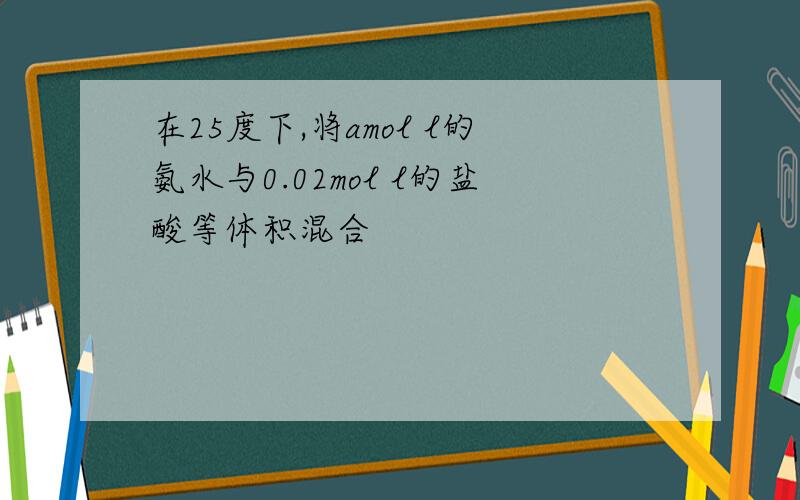 在25度下,将amol l的氨水与0.02mol l的盐酸等体积混合