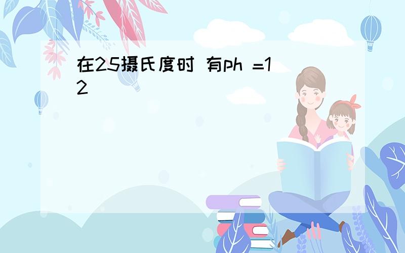 在25摄氏度时 有ph =12