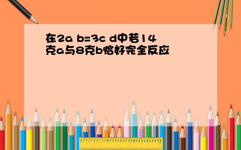 在2a b=3c d中若14克a与8克b恰好完全反应