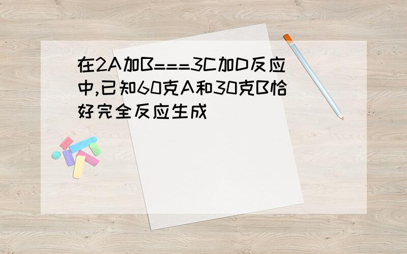 在2A加B===3C加D反应中,已知60克A和30克B恰好完全反应生成