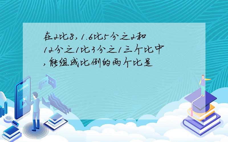 在2比8,1.6比5分之2和12分之1比3分之1三个比中,能组成比例的两个比是