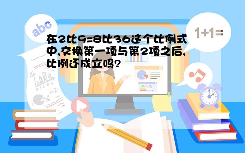 在2比9=8比36这个比例式中,交换第一项与第2项之后,比例还成立吗?