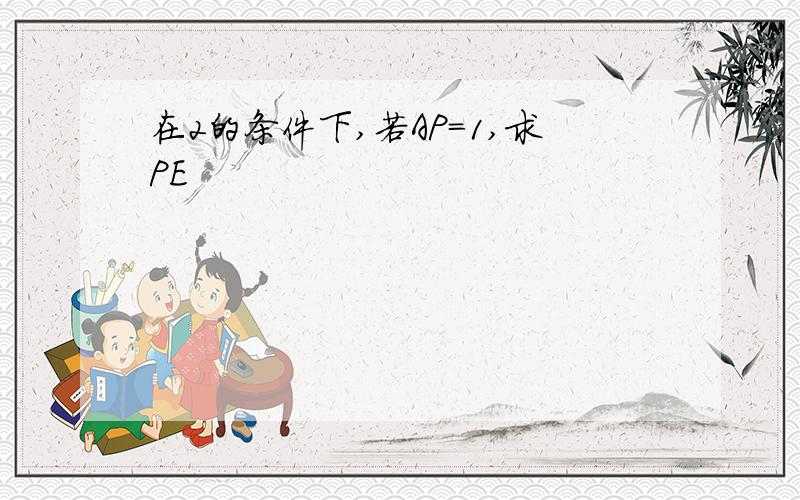 在2的条件下,若AP=1,求PE