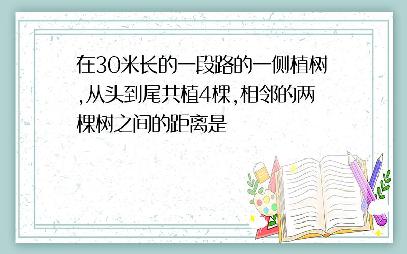 在30米长的一段路的一侧植树,从头到尾共植4棵,相邻的两棵树之间的距离是