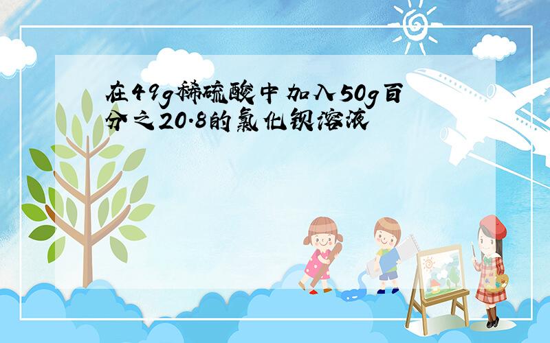 在49g稀硫酸中加入50g百分之20.8的氯化钡溶液