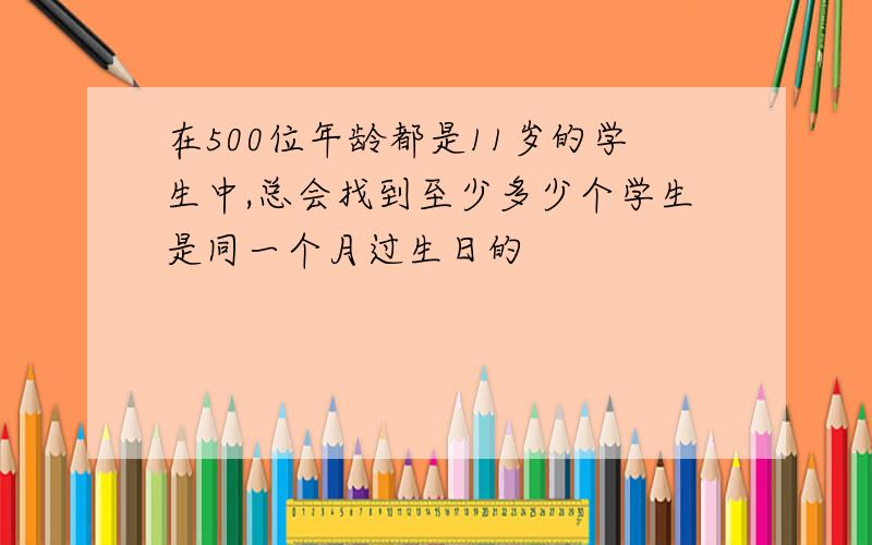 在500位年龄都是11岁的学生中,总会找到至少多少个学生是同一个月过生日的