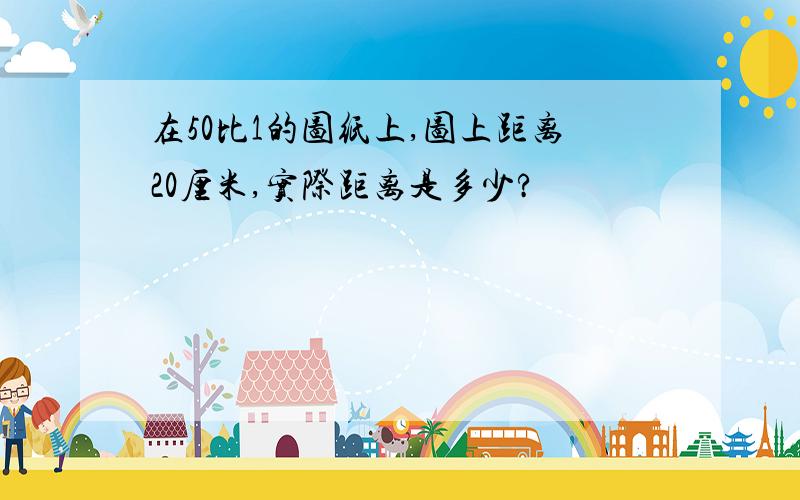 在50比1的图纸上,图上距离20厘米,实际距离是多少?