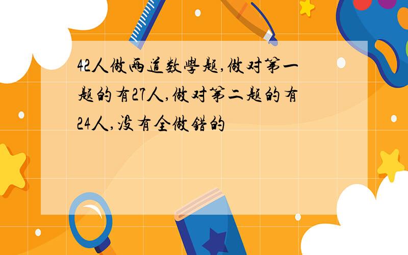 42人做两道数学题,做对第一题的有27人,做对第二题的有24人,没有全做错的