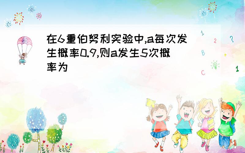 在6重伯努利实验中,a每次发生概率0.9,则a发生5次概率为